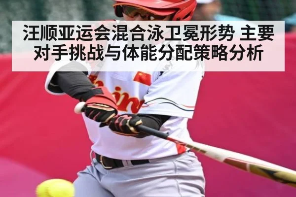 汪顺亚运会混合泳卫冕形势 主要对手挑战与体能分配策略分析