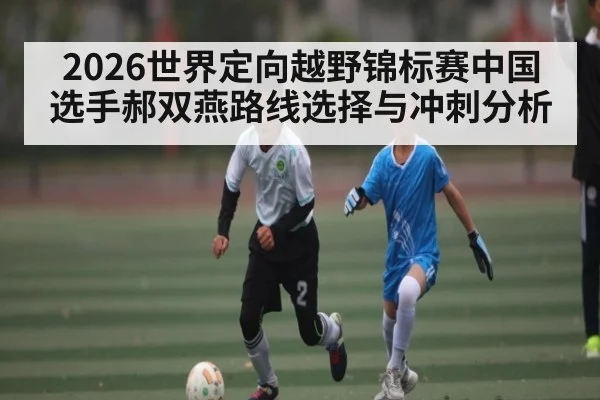 2026世界定向越野锦标赛中国选手郝双燕路线选择与冲刺分析