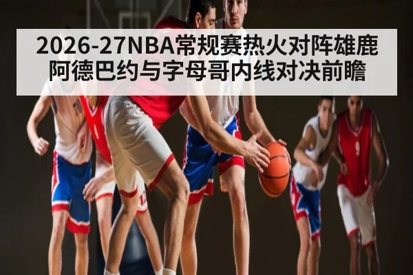2026-27NBA常规赛热火对阵雄鹿 阿德巴约与字母哥内线对决前瞻