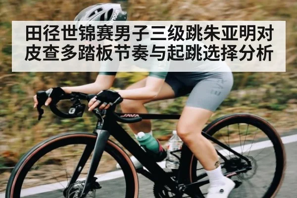 田径世锦赛男子三级跳朱亚明对皮查多踏板节奏与起跳选择分析