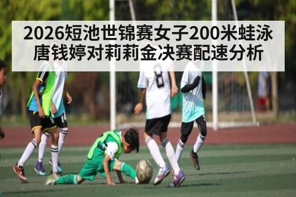 2026短池世锦赛女子200米蛙泳唐钱婷对莉莉金决赛配速分析